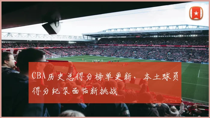 CBA历史总得分榜单更新，本土球员得分纪录面临新挑战