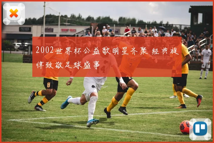 2002世界杯公益歌明星齐聚 经典旋律致敬足球盛事