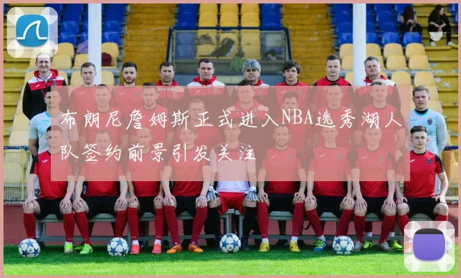 布朗尼詹姆斯正式进入NBA选秀湖人队签约前景引发关注