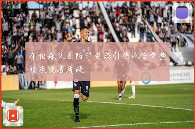 布伦森父亲防守姿态引热议哈登整场表现遭质疑