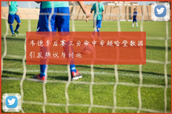 韦德季后赛三分命中率超哈登数据引发热议与讨论