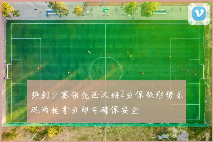 热刺少赛领先西汉姆2分保级形势乐观两轮拿分即可确保安全
