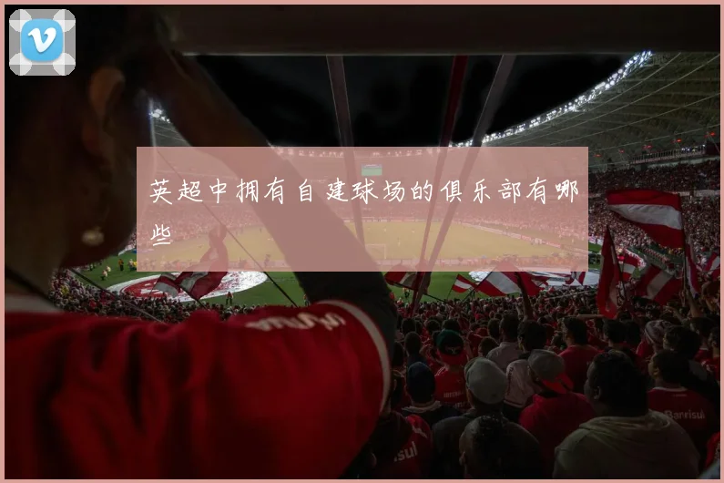 英超中拥有自建球场的俱乐部有哪些