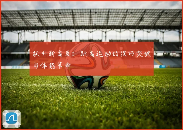 跃升新高度：跳高运动的技巧突破与体能革命