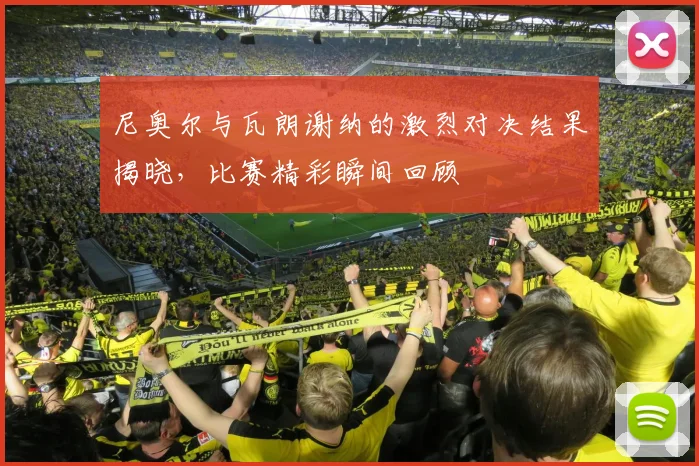 尼奥尔与瓦朗谢纳的激烈对决结果揭晓，比赛精彩瞬间回顾