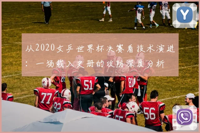从2020女乒世界杯决赛看技术演进：一场载入史册的攻防深度分析
