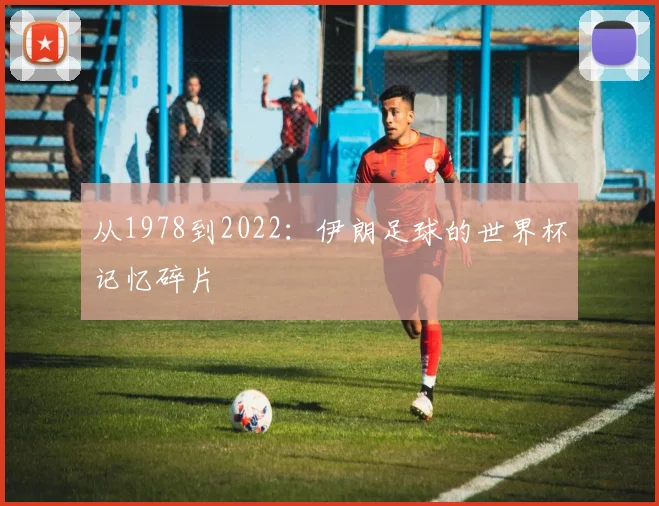 从1978到2022：伊朗足球的世界杯记忆碎片