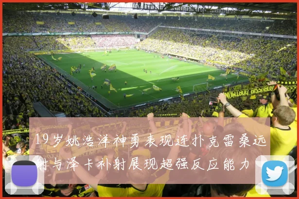19岁姚浩洋神勇表现连扑克雷桑远射与泽卡补射展现超强反应能力