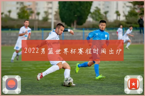 2022男篮世界杯赛程时间出炉