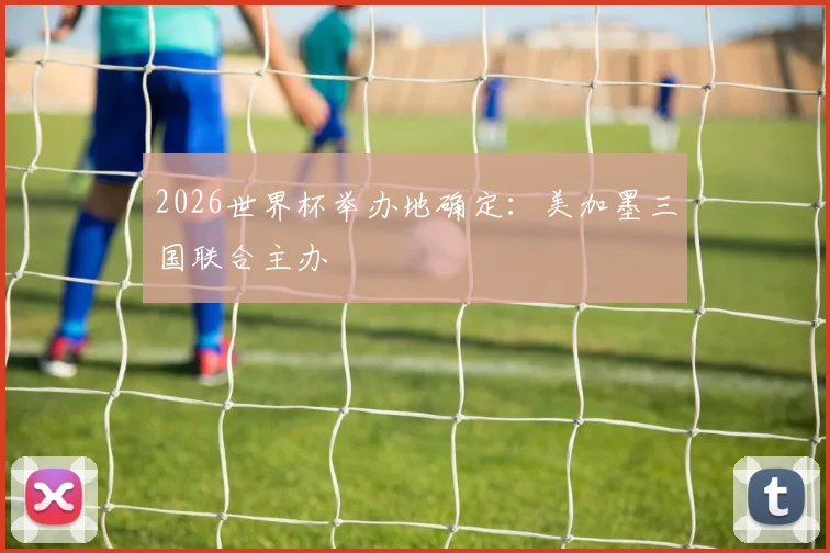 2026世界杯举办地确定：美加墨三国联合主办
